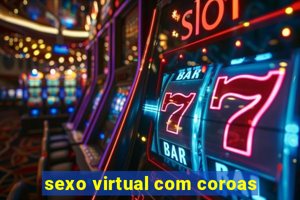 sexo virtual com coroas